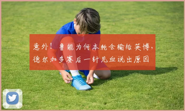 意外!鲁能为何本轮会输给英博,德尔加多赛后一针见血说出原因