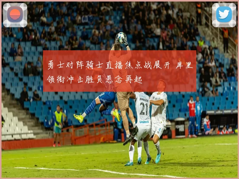 勇士对阵骑士直播焦点战展开 库里领衔冲击胜负悬念再起