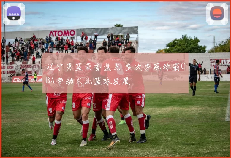 辽宁男篮荣誉盘点 多次夺冠称霸CBA带动东北篮球发展