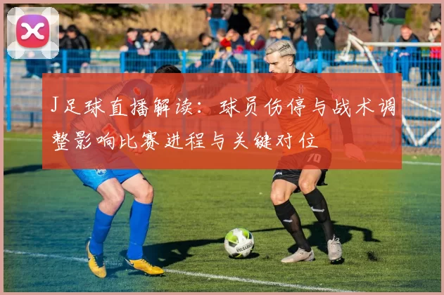 J足球直播解读:球员伤停与战术调整影响比赛进程与关键对位