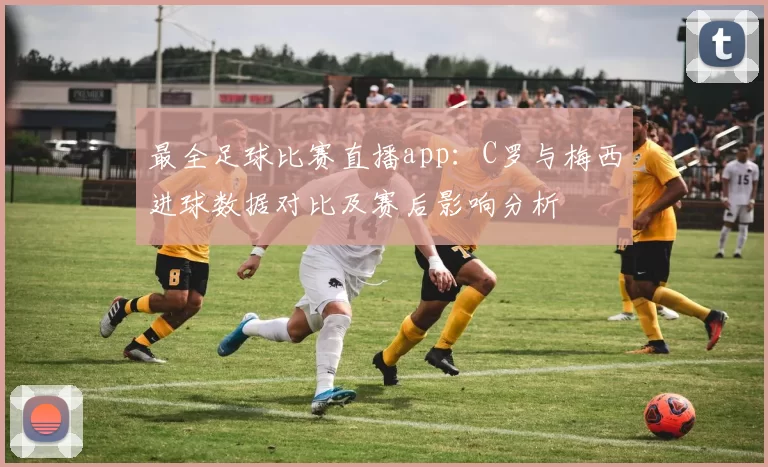 最全足球比赛直播app：C罗与梅西进球数据对比及赛后影响分析