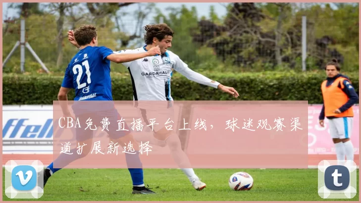 CBA免费直播平台上线，球迷观赛渠道扩展新选择