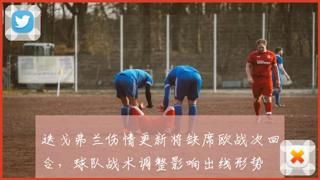 迭戈弗兰伤情更新将缺席欧战次回合,球队战术调整影响出线形势