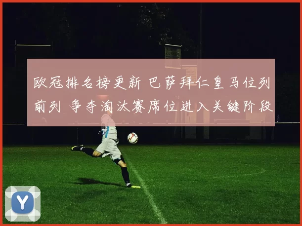 欧冠排名榜更新 巴萨拜仁皇马位列前列 争夺淘汰赛席位进入关键阶段