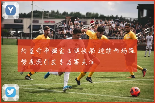 约基奇率掘金击退快船 连续两场强势表现引发季后赛关注