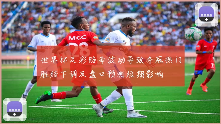 世界杯足彩赔率波动导致夺冠热门胜赔下调及盘口预测短期影响