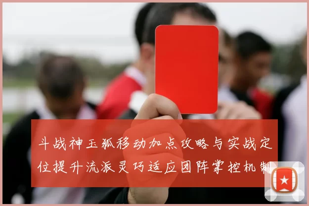 斗战神玉狐移动加点攻略与实战定位提升流派灵巧适应团阵掌控机制