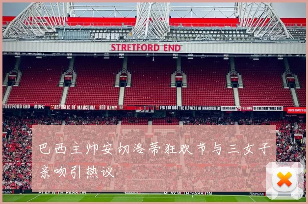 巴西主帅安切洛蒂狂欢节与三女子亲吻引热议