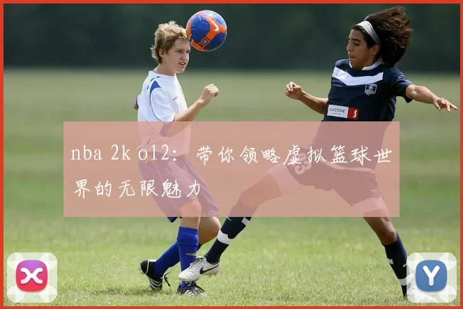 nba 2k ol2：带你领略虚拟篮球世界的无限魅力