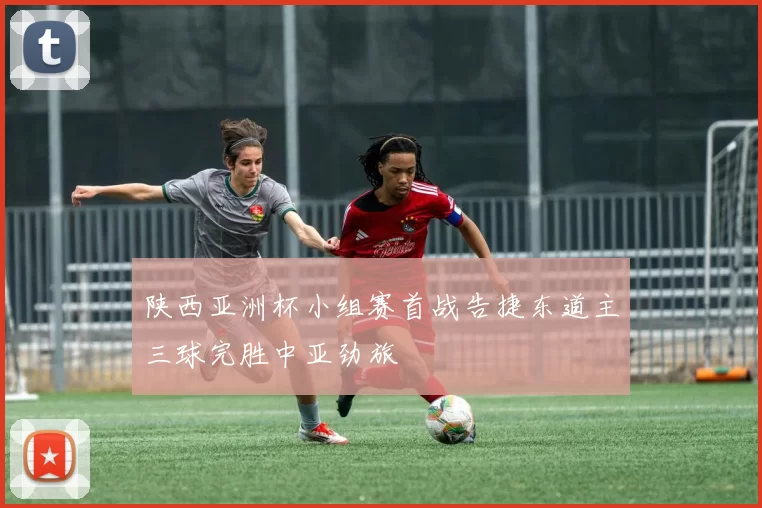 陕西亚洲杯小组赛首战告捷东道主三球完胜中亚劲旅