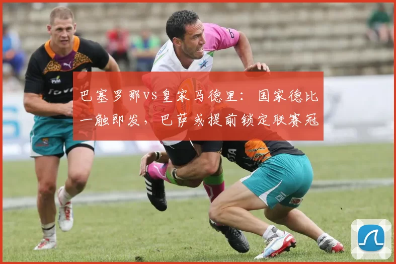 巴塞罗那vs皇家马德里：国家德比一触即发，巴萨或提前锁定联赛冠军