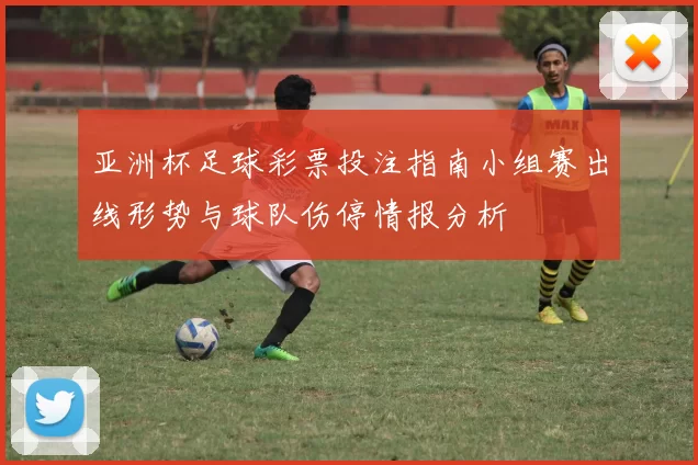 亚洲杯足球彩票投注指南小组赛出线形势与球队伤停情报分析