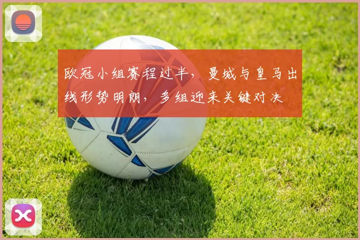 欧冠小组赛程过半,曼城与皇马出线形势明朗,多组迎来关键对决