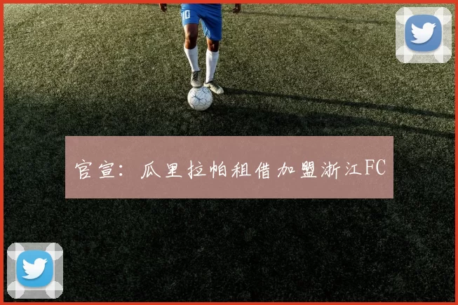 官宣：瓜里拉帕租借加盟浙江FC