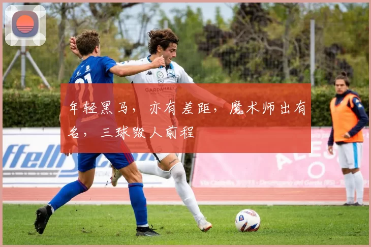 年轻黑马，亦有差距，魔术师出有名，三球毁人前程