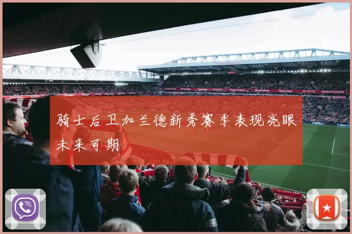 骑士后卫加兰德新秀赛季表现亮眼未来可期