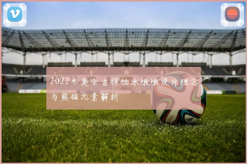 2022冬奥会吉祥物冰墩墩设计理念与熊猫元素解析