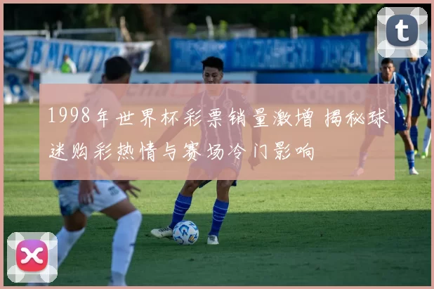 1998年世界杯彩票销量激增 揭秘球迷购彩热情与赛场冷门影响