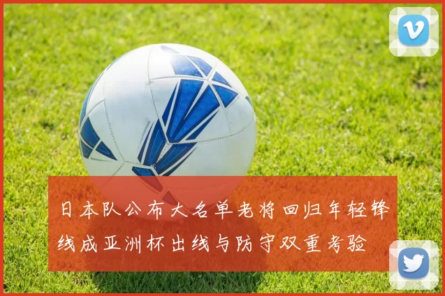 日本队公布大名单老将回归年轻锋线成亚洲杯出线与防守双重考验