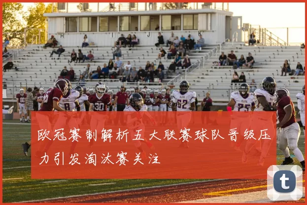 欧冠赛制解析五大联赛球队晋级压力引发淘汰赛关注