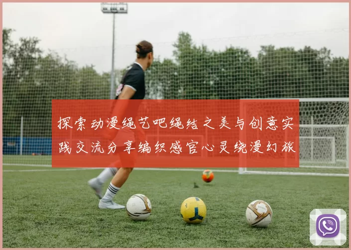 探索动漫绳艺吧绳结之美与创意实践交流分享编织感官心灵绕漫幻旅奇妙