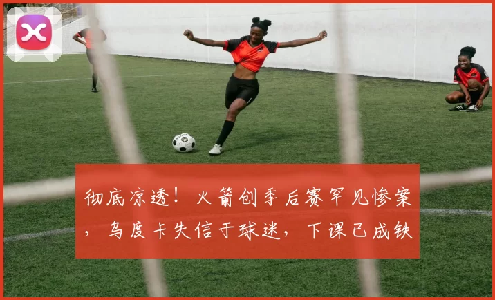 彻底凉透！火箭创季后赛罕见惨案，乌度卡失信于球迷，下课已成铁定结局_球员_1_NBA