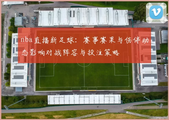 nba直播新足球:赛事赛果与伤停动态影响对战阵容与投注策略
