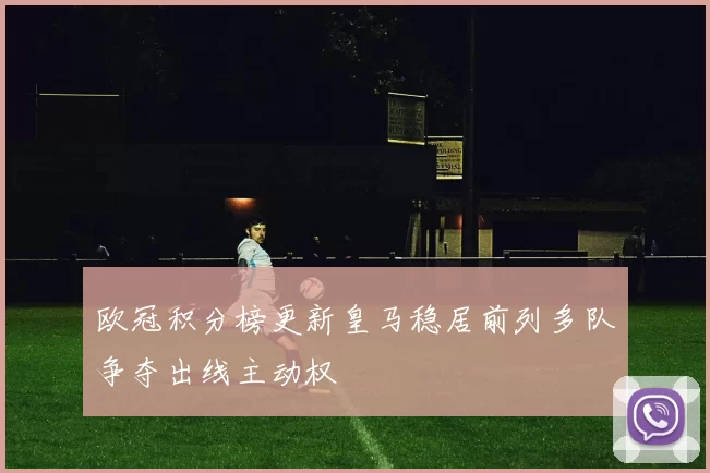 欧冠积分榜更新皇马稳居前列多队争夺出线主动权