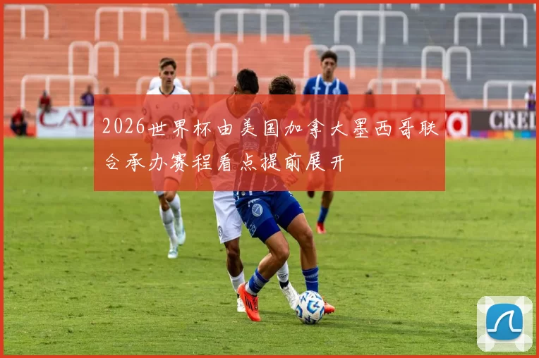 2026世界杯由美国加拿大墨西哥联合承办赛程看点提前展开