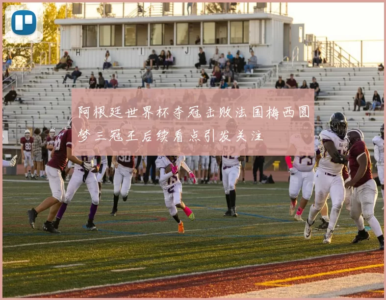 阿根廷世界杯夺冠击败法国梅西圆梦三冠王后续看点引发关注