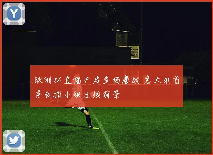 欧洲杯直播开启多场鏖战 意大利首秀剑指小组出线前景