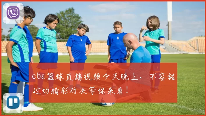 cba篮球直播视频今天晚上，不容错过的精彩对决等你来看！