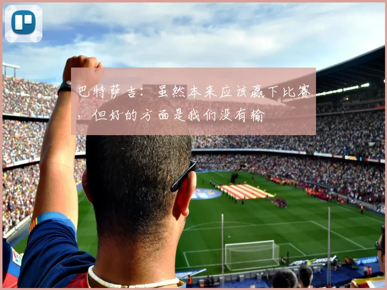 巴特萨吉：虽然本来应该赢下比赛，但好的方面是我们没有输