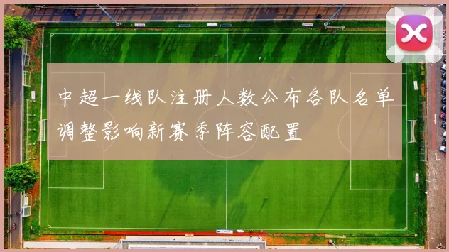中超一线队注册人数公布各队名单调整影响新赛季阵容配置