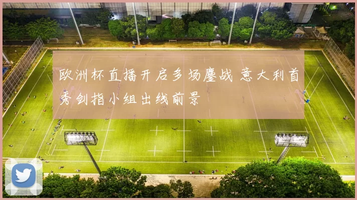 欧洲杯直播开启多场鏖战 意大利首秀剑指小组出线前景