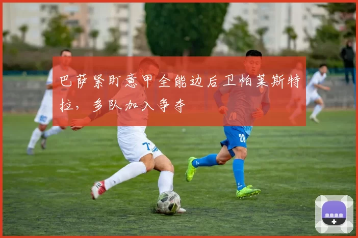 巴萨紧盯意甲全能边后卫帕莱斯特拉,多队加入争夺