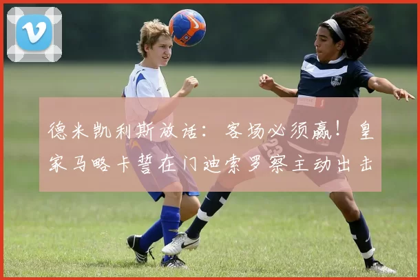 德米凯利斯放话：客场必须赢！皇家马略卡誓在门迪索罗察主动出击，打破保级僵局