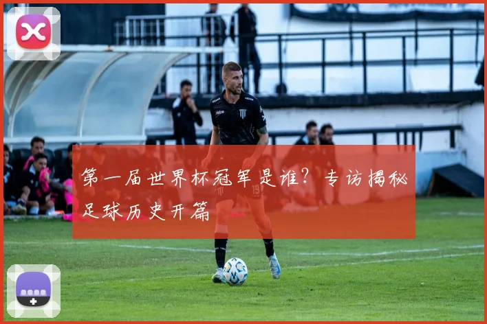 第一届世界杯冠军是谁？专访揭秘足球历史开篇
