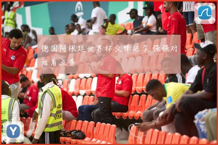 德国阿根廷世界杯交锋记录 强强对话看点多