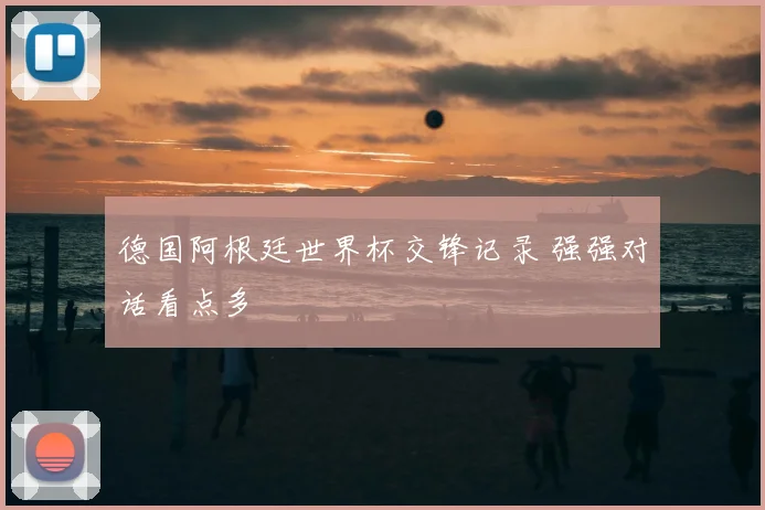 德国阿根廷世界杯交锋记录 强强对话看点多