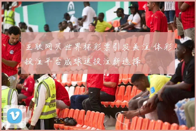 互联网买世界杯彩票引发关注 体彩投注平台成球迷投注新选择