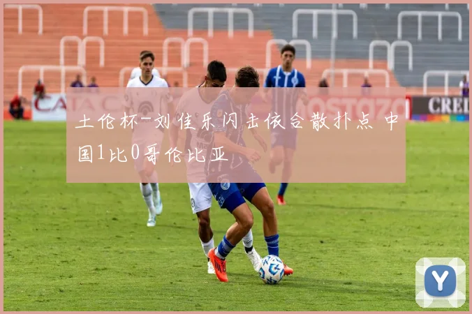 土伦杯-刘佳乐闪击依合散扑点 中国1比0哥伦比亚