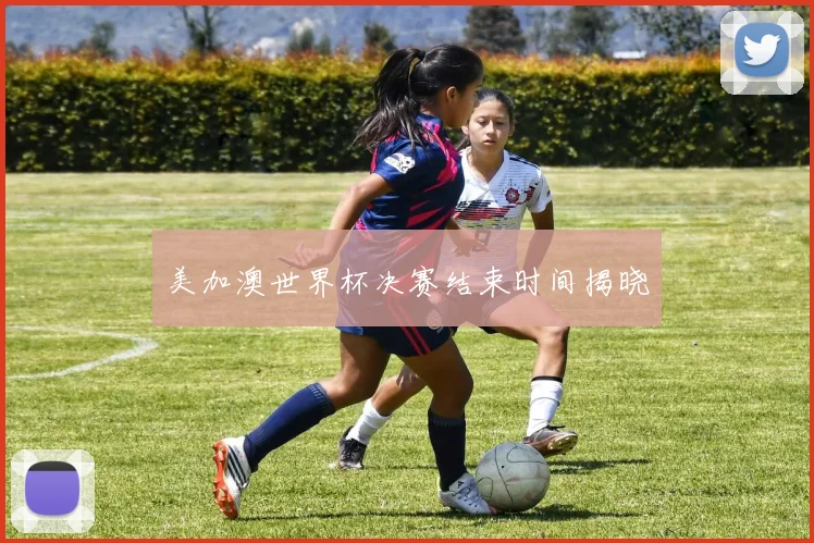 美加澳世界杯决赛结束时间揭晓