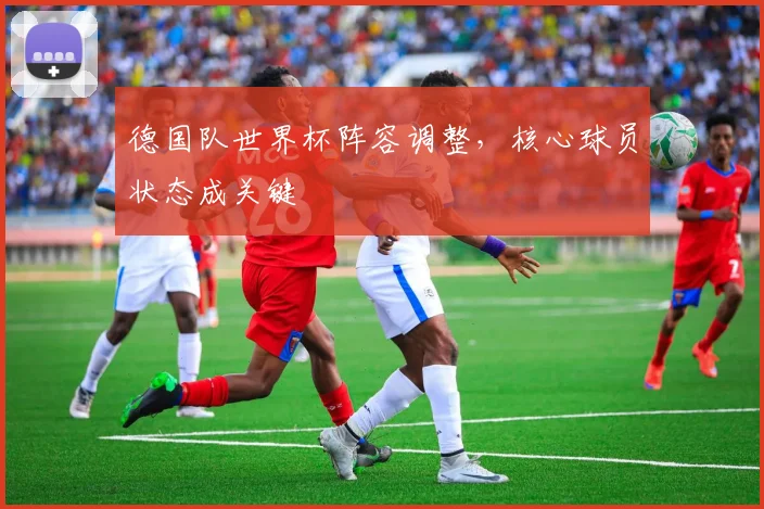 德国队世界杯阵容调整,核心球员状态成关键
