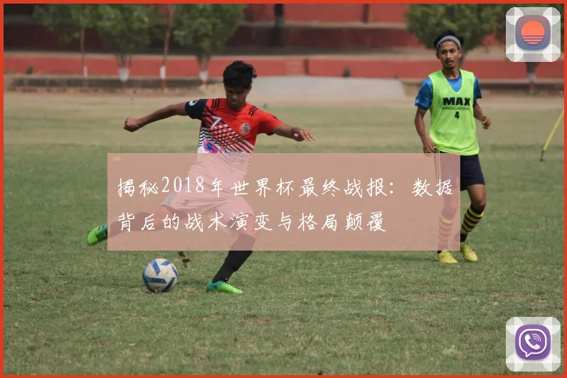 揭秘2018年世界杯最终战报:数据背后的战术演变与格局颠覆