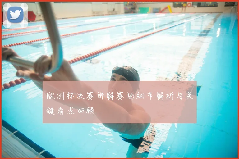 欧洲杯决赛讲解赛场细节解析与关键看点回顾