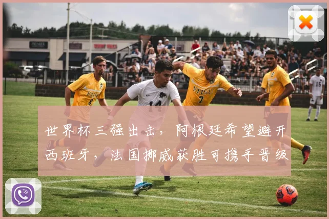 世界杯三强出击，阿根廷希望避开西班牙，法国挪威获胜可携手晋级