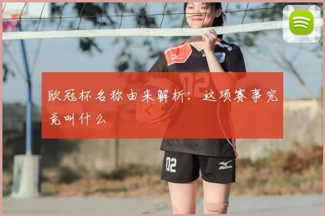 欧冠杯名称由来解析:这项赛事究竟叫什么