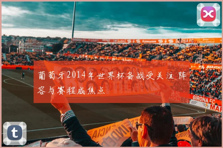 葡萄牙2014年世界杯备战受关注 阵容与赛程成焦点