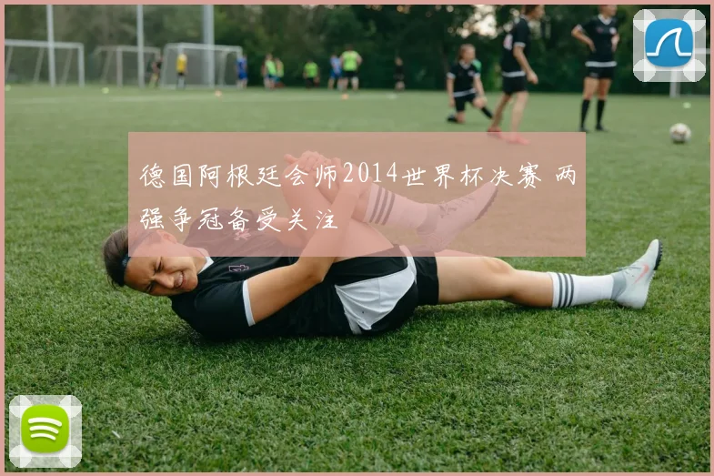 德国阿根廷会师2014世界杯决赛 两强争冠备受关注